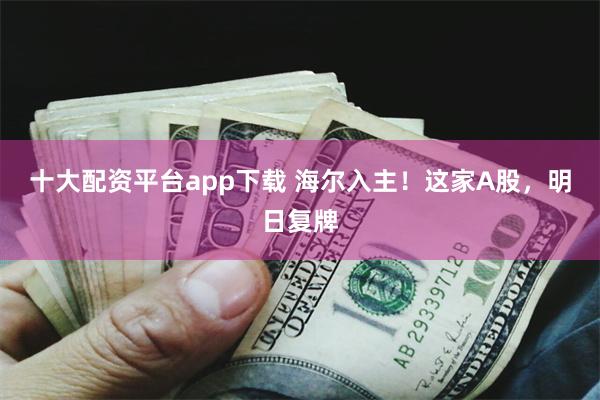 十大配资平台app下载 海尔入主！这家A股，明日复牌