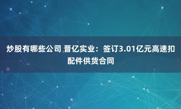 炒股有哪些公司 晋亿实业：签订3.01亿元高速扣配件供货合同