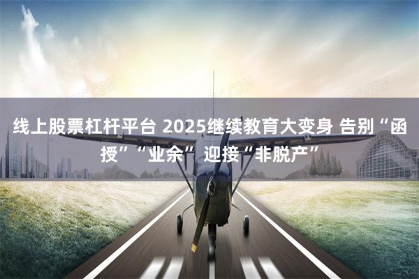 线上股票杠杆平台 2025继续教育大变身 告别“函授”“业余” 迎接“非脱产”