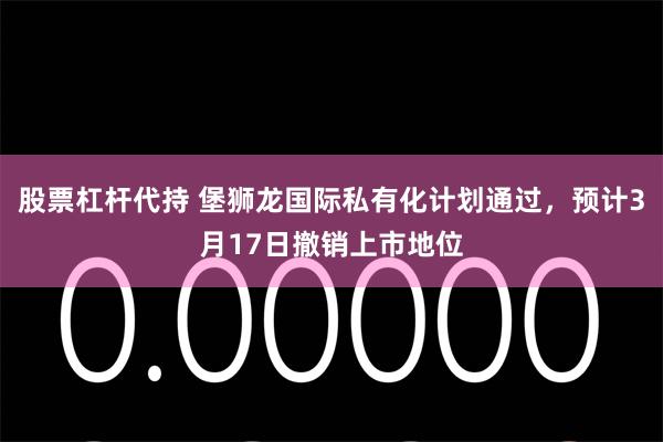 股票杠杆代持 堡狮龙国际私有化计划通过，预计3月17日撤销上市地位