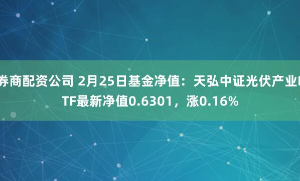 券商配资公司 2月25日基金净值：天弘中证光伏产业ETF最新净值0.6301，涨0.16%