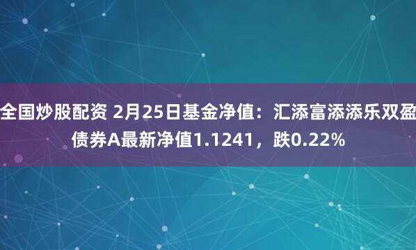 全国炒股配资 2月25日基金净值：汇添富添添乐双盈债券A最新净值1.1241，跌0.22%