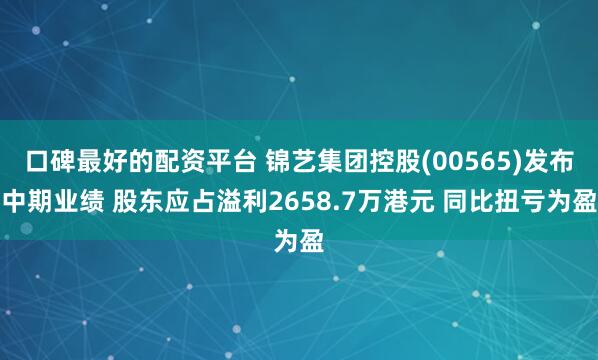 口碑最好的配资平台 锦艺集团控股(00565)发布中期业绩 股东应占溢利2658.7万港元 同比扭亏为盈