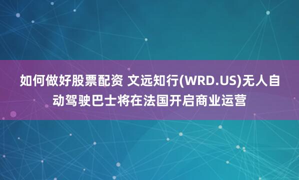 如何做好股票配资 文远知行(WRD.US)无人自动驾驶巴士将在法国开启商业运营