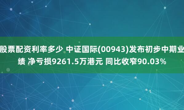 股票配资利率多少 中证国际(00943)发布初步中期业绩 净亏损9261.5万港元 同比收窄90.03%