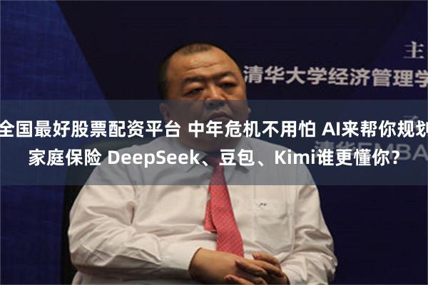 全国最好股票配资平台 中年危机不用怕 AI来帮你规划家庭保险 DeepSeek、豆包、Kimi谁更懂你？