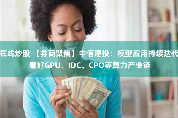 在线炒股 【券商聚焦】中信建投：模型应用持续迭代 看好GPU、IDC、CPO等算力产业链