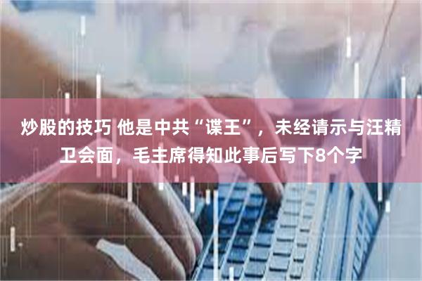 炒股的技巧 他是中共“谍王”，未经请示与汪精卫会面，毛主席得知此事后写下8个字