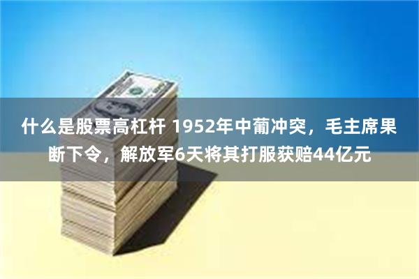 什么是股票高杠杆 1952年中葡冲突，毛主席果断下令，解放军6天将其打服获赔44亿元