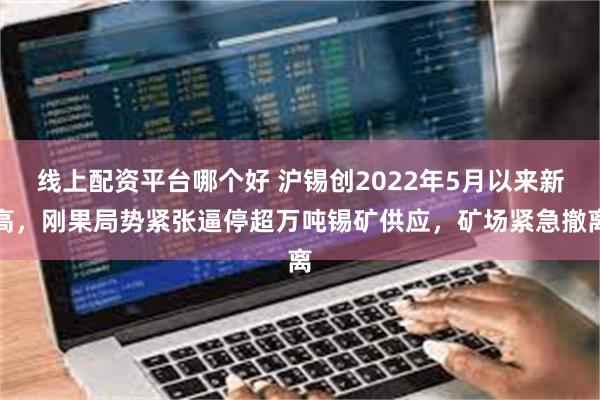 线上配资平台哪个好 沪锡创2022年5月以来新高，刚果局势紧张逼停超万吨锡矿供应，矿场紧急撤离