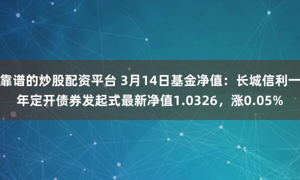 靠谱的炒股配资平台 3月14日基金净值：长城信利一年定开债券发起式最新净值1.0326，涨0.05%