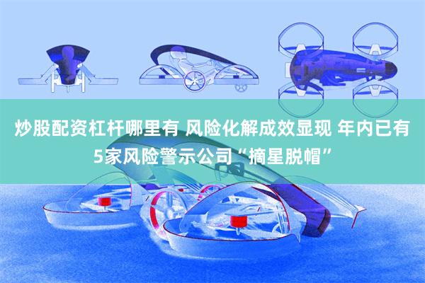 炒股配资杠杆哪里有 风险化解成效显现 年内已有5家风险警示公司“摘星脱帽”